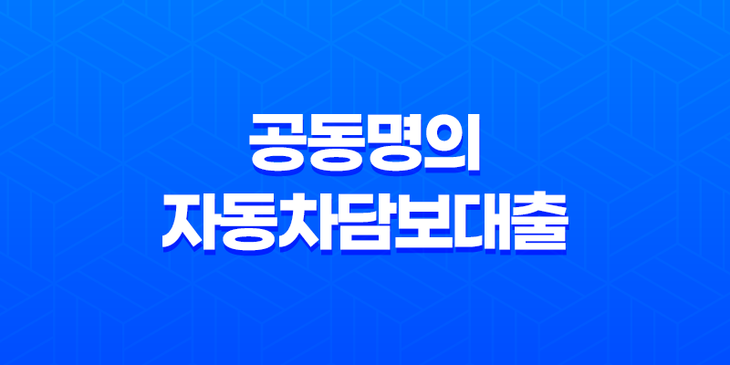 공동명의 자동차담보대출 가능한 곳, 대출한도와 금리 비교해보자! 8 공동명의 자동차담보대출 가능한 곳, 대출한도와 금리 비교해보자! 7