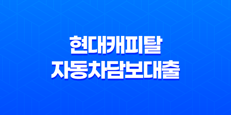 현대캐피탈 자동차담보대출 - 인기 상승의 이유와 대출 조건 7
