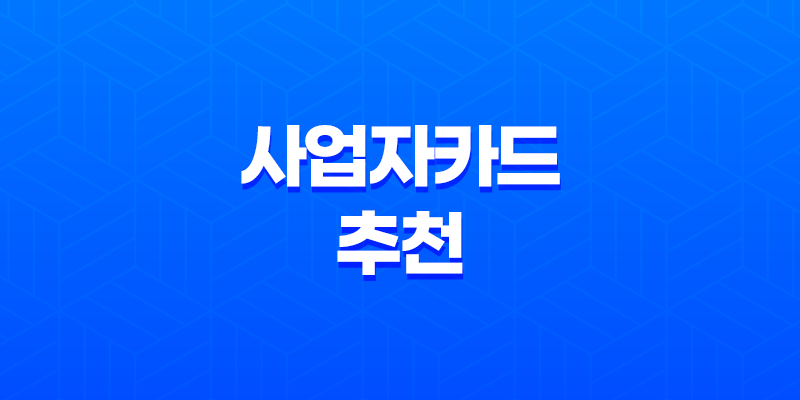 사업자카드 추천, 비즈니스에 필요한 최고의 카드는 무엇일까요? 7