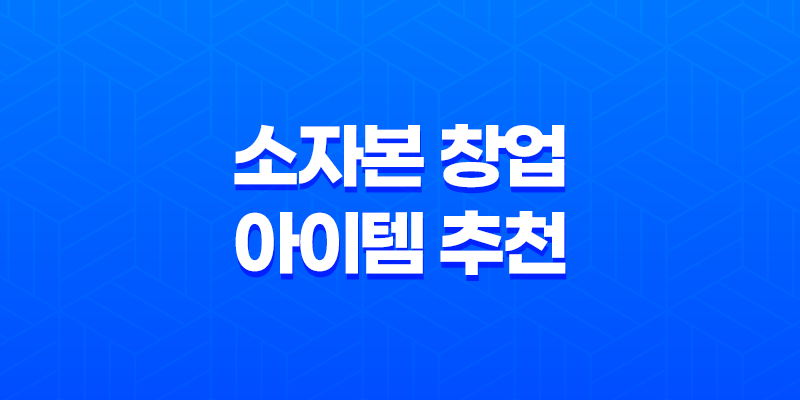 소자본 창업 아이템 추천, 요즘 뜨는 창업 아이템 2023년 7