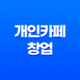 개인카페창업, 경쟁력 있는 카페 운영을 위한 팁 23