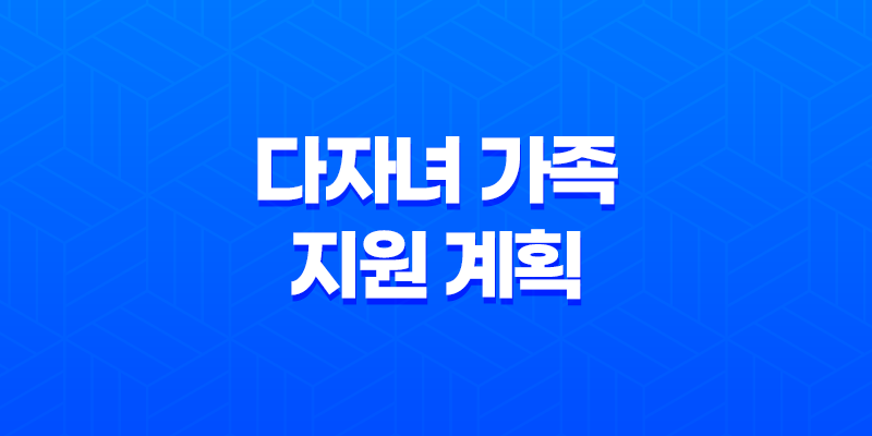 다자녀 가족 지원 계획 다둥이 양육 (+서울시 지원) 8 다자녀 가족 지원 계획 다둥이 양육 (+서울시 지원) 7