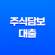 주식담보대출이란? 조건, 단점, 후기, 최저금리 확인, 총정리! 39