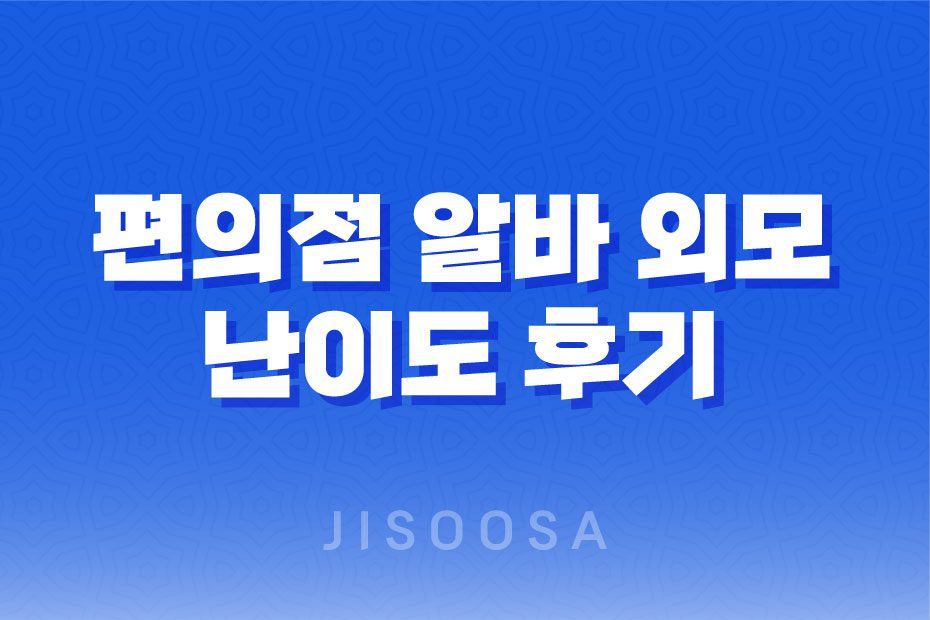 편의점 알바 외모 난이도 후기