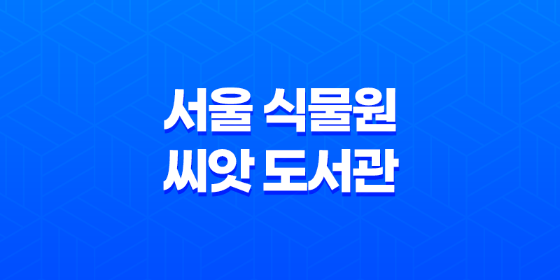 서울 식물원 씨앗 도서관, 키우고 싶은 식물의 씨앗을 집으로 가져가자! 8 서울 식물원 씨앗 도서관, 키우고 싶은 식물의 씨앗을 집으로 가져가자! 7