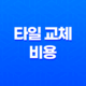 타일 교체 비용, 깨진 타일과 바닥 타일의 평당 시공비 21