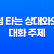 썸 타는 상대와의 대화 주제, 어떻게 선택하고 어떻게 진행해야 할까요? 27