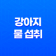 강아지 물 섭취 - 수돗물 vs. 기타 물 종류 27