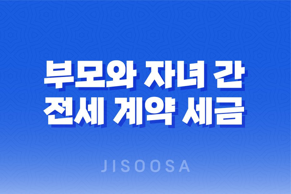 부모와 자녀 간 전세 계약 세금 및 증여세 이슈 1