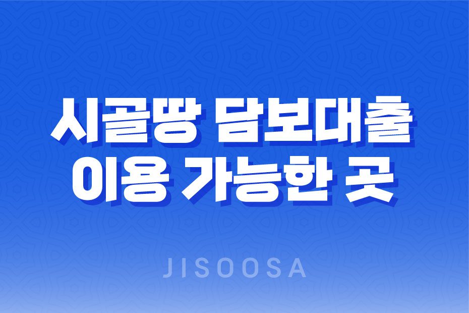 시골땅 담보대출, 이용 가능한 곳과 조건을 알아보자 1