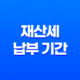 재산세 납부 기간 언제까지일까? (+ 재산세 조회 방법) 25