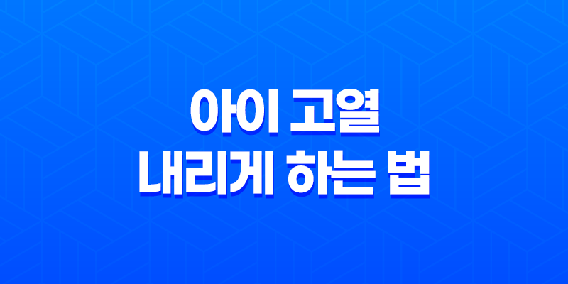 아이 고열 내리게 하는 법 - 열을 낮추는 간단한 방법 7