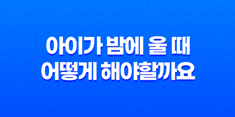 아이가 밤에 울 때, 어떻게 해야할까요? 8 아이가 밤에 울 때, 어떻게 해야할까요? 7