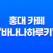 홍대 카페 '바나나하루키' – 아기자기하고 예쁜 디저트 카페 27