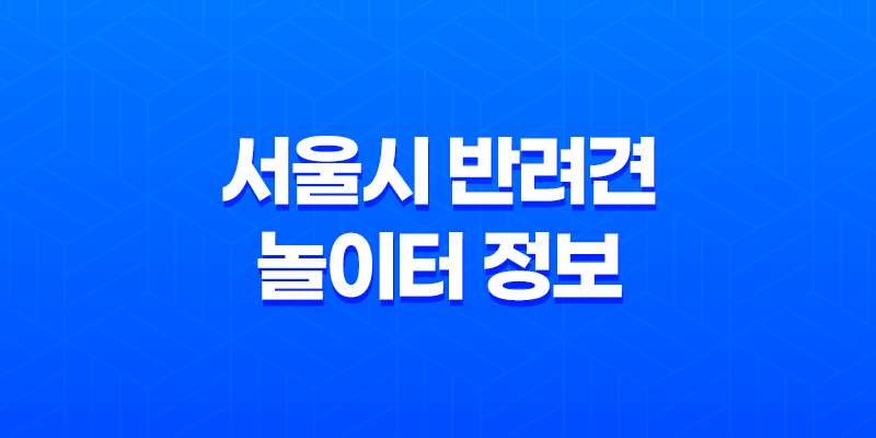 서울시 반려견 놀이터 정보 및 이용 안내 8 서울시 반려견 놀이터 정보 및 이용 안내 7