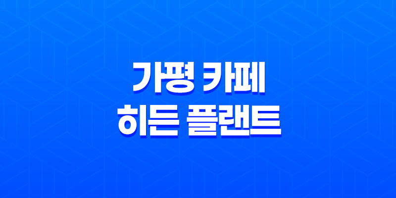 가평여행 필수 코스, 예쁘기로 소문난 가평 카페 히든 플랜트 8 가평여행 필수 코스, 예쁘기로 소문난 가평 카페 히든 플랜트 7