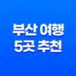 부산 여행 5곳 추천, 광안리 해수욕장, 태종대, 남포동 자갈치시장, 감천문화마을, 황령산 봉수대 71