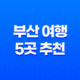 부산 여행 5곳 추천, 광안리 해수욕장, 태종대, 남포동 자갈치시장, 감천문화마을, 황령산 봉수대 113