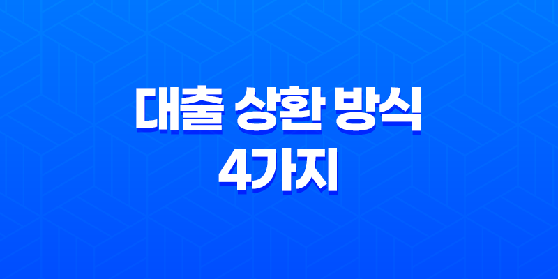 대출 상환 방식 4가지 : 거치식 상환, 만기일시상환, 원리금균등상환, 원금균등분할상환 7