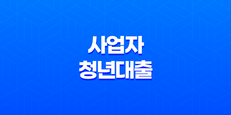 사업자 청년대출의 모든 것 : 종류, 지원 자격, 금리 비교와 신청 방법 7
