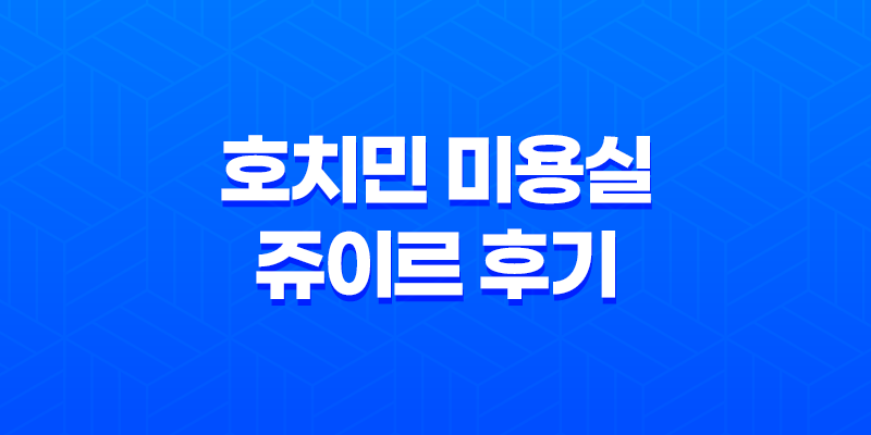 호치민 미용실 쥬이르 후기 - 베트남 미용실의 특별한 경험 7