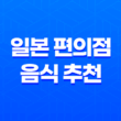 일본 편의점 음식 추천 : 맛있는 일본 편의점 음식 31