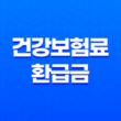 건강보험료 환급금 신청 방법과 평균 135만원 환급 혜택 살펴보기 27