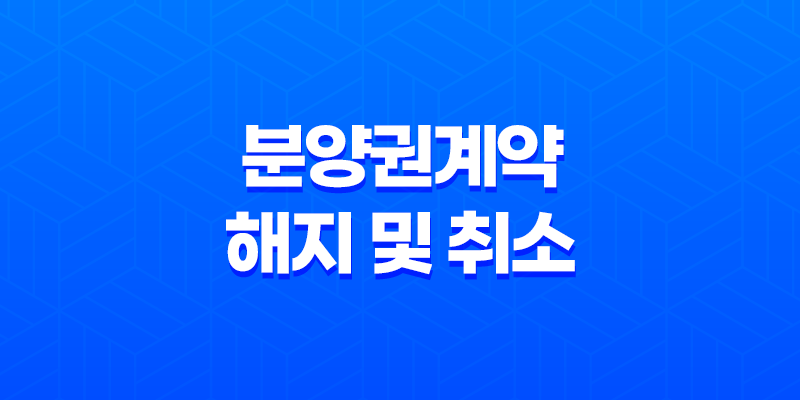 분양권계약 해지 및 취소 시 꼭 알아야 할 모든 것 8 분양권계약 해지 및 취소 시 꼭 알아야 할 모든 것 7