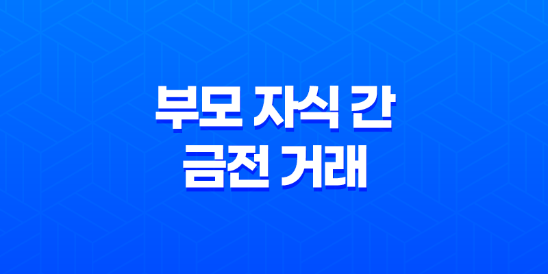 금전 거래와 증여세, 부모 자식 간 금전 거래의 함정과 회피 방법 8 금전 거래와 증여세, 부모 자식 간 금전 거래의 함정과 회피 방법 7