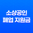 소상공인 폐업 지원금 신청방법, 신청대상, 필수서류 총정리 25