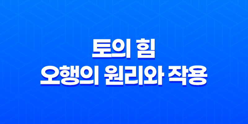 토(土)의 힘 : 오행의 원리와 작용 8 토(土)의 힘 : 오행의 원리와 작용 7
