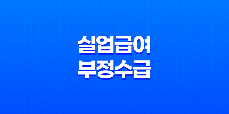 실업급여 부정수급 유형과 처벌, 근로자를 위한 주의사항 상세히 알아보기! 7