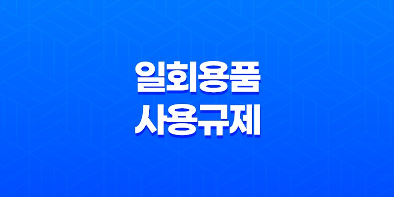 11월 24일부터 이렇게 바뀌는 일회용품 사용규제, 준비하세요! 8 11월 24일부터 이렇게 바뀌는 일회용품 사용규제, 준비하세요! 7