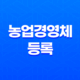 농업경영체 등록 방법과 혜택, 신청절차 안내 87
