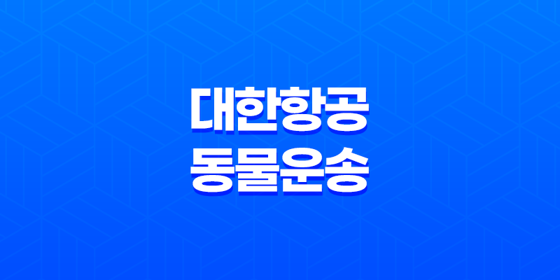 대한항공 동물 운송 - 강아지 위탁수화물 안내 8 대한항공 동물 운송 - 강아지 위탁수화물 안내 7