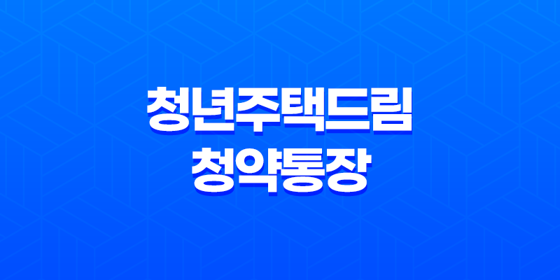 청년주택드림청약통장 출시일 가입 조건 방법 혜택 - 청년 내집 마련 1·2·3 7