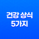 건강 상식 5가지 - 미역·해장술·숙취해소·겨드랑이·발뒤꿈치 27