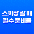 스키장 갈 때 필수 준비물 63