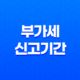 부가세 신고기간과 부가가치세 신고 방법 개인사업자 및 간이과세자 25