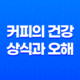 커피의 건강에 대한 상식과 오해 22 커피의 건강에 대한 상식과 오해 21