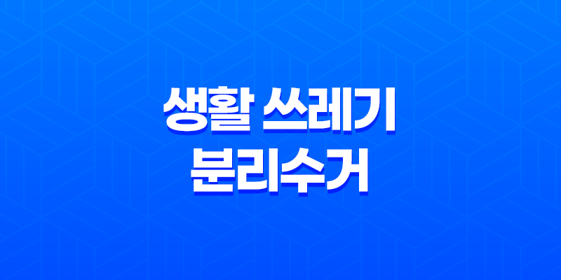 생활 쓰레기 분리수거 및 올바른 배출 방법 안내 8 생활 쓰레기 분리수거 및 올바른 배출 방법 안내 7
