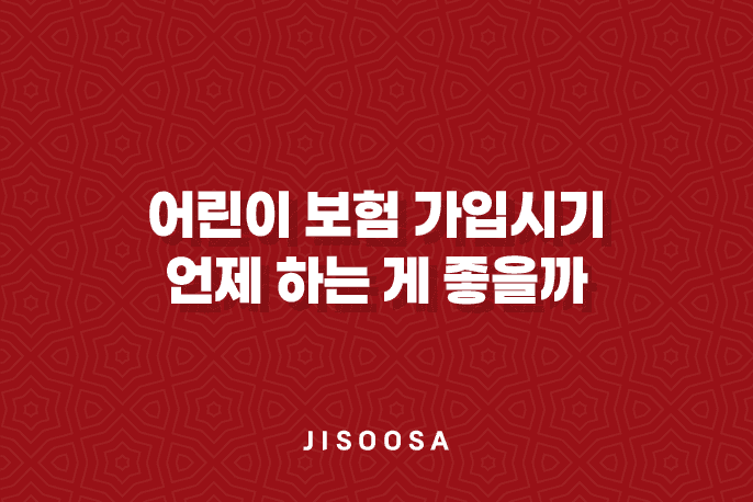 어린이 보험 가입시기 - 언제 하는 게 좋을까?