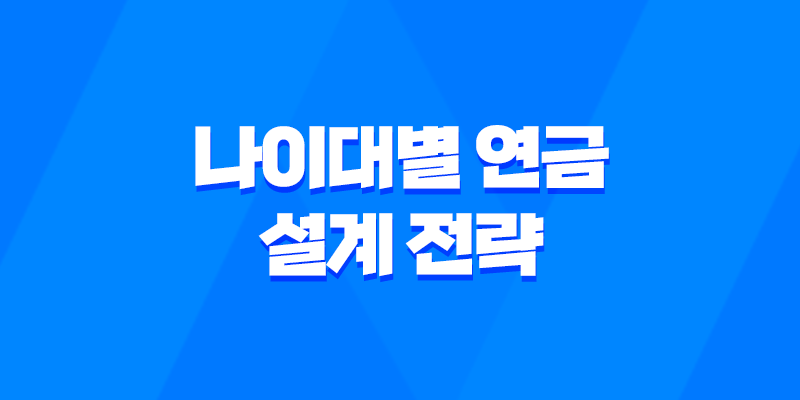 나이대별 연금 설계 전략 완벽 정리 - 30대, 40대, 50대 맞춤 연금 설계 가이드 7