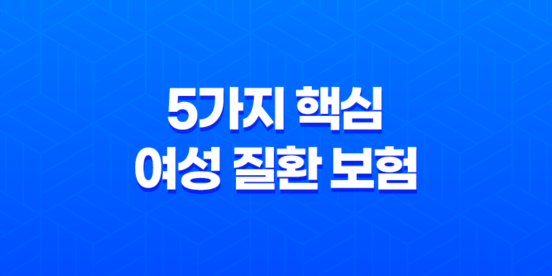 5가지 핵심 여성 질환 보험 - 여성에게 필요한 보장 꿀팁 8 5가지 핵심 여성 질환 보험 - 여성에게 필요한 보장 꿀팁 7