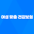여성 맞춤 건강보험 - 놓치지 말아야 할 3가지 핵심 정보 3