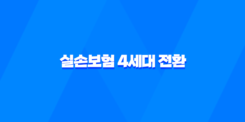 실손보험 4세대 전환 - 꼼꼼 비교로 달라진 점 확인해봐요! 7