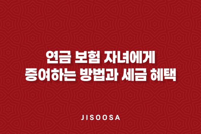 5가지 방법으로 알아보는 연금 보험 자녀에게 증여하는 방법과 세금 혜택