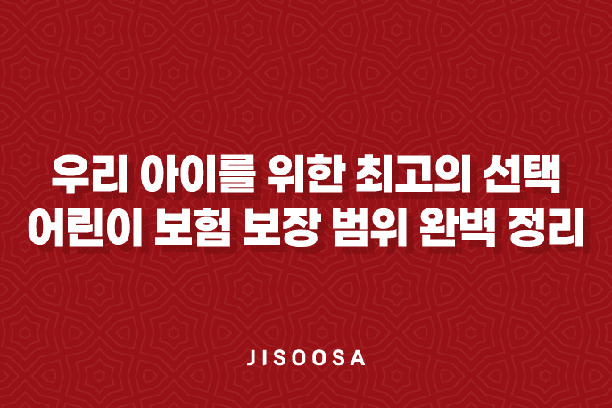 우리 아이를 위한 최고의 선택, 어린이 보험 보장 범위 완벽 정리