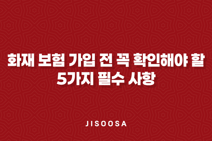 화재 보험 가입 전 꼭 확인해야 할 5가지 필수 사항