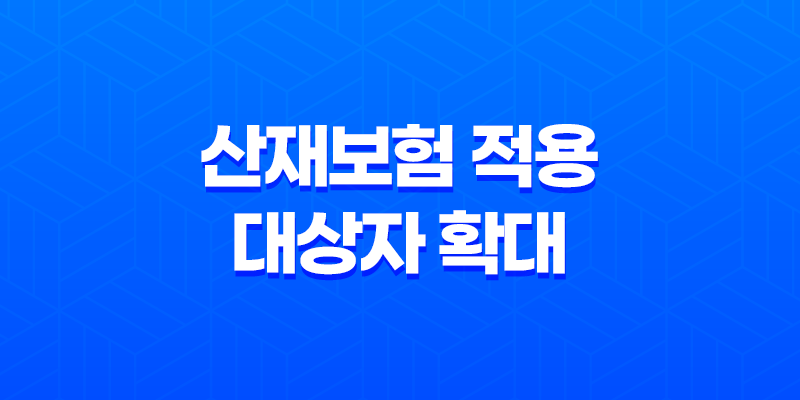 산재보험 적용 대상자 확대 : 배달, 대리 운전기사, 방과 후 강사, 화물차주 7